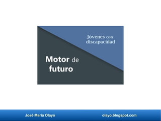José María Olayo olayo.blogspot.com
Jóvenes con
discapacidad
Motor de
futuro
 