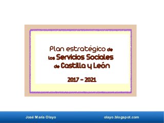 José María Olayo olayo.blogspot.com
Plan estratégico de
los Servicios Sociales
de Castilla y León
2017 - 2021
 