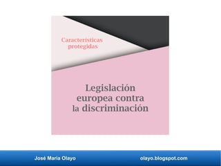 José María Olayo olayo.blogspot.com
Legislación
europea contra
la discriminación
Características
protegidas
 