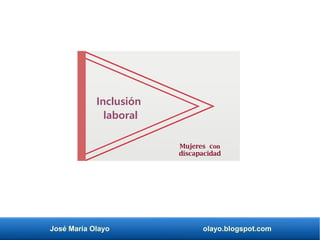 José María Olayo olayo.blogspot.com
Inclusión
laboral
Mujeres con
discapacidad
 