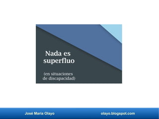 José María Olayo olayo.blogspot.com
Nada es
superfluo
(en situaciones
de discapacidad)
 