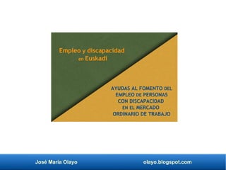 José María Olayo olayo.blogspot.com
AYUDAS AL FOMENTO DEL
EMPLEO DE PERSONAS
CON DISCAPACIDAD
EN EL MERCADO
ORDINARIO DE TRABAJO
Empleo y discapacidad
en Euskadi
 