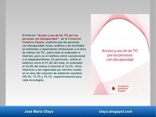 José María Olayo olayo.blogspot.com
El Informe “Acceso y uso de las TIC por las
personas con discapacidad”, de la Fundació...