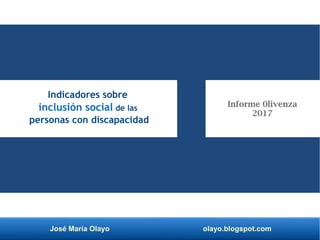 José María Olayo olayo.blogspot.com
Indicadores sobre
inclusión social de las
personas con discapacidad
Informe 0livenza
2017
 