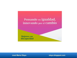José María Olayo olayo.blogspot.com
Pensando en igualdad,
innovando por el cambio
Mujeres con
discapacidad
 
