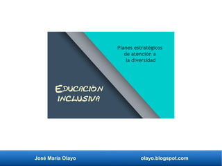 José María Olayo olayo.blogspot.com
Educación
inclusiva
Planes estratégicos
de atención a
la diversidad
 