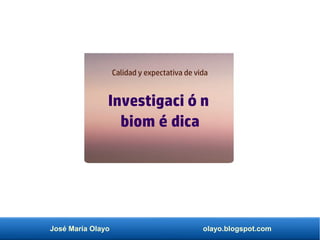 José María Olayo olayo.blogspot.com
Investigación
biomédica
Calidad y expectativa de vida
 