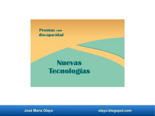 José María Olayo olayo.blogspot.com
Nuevas
Tecnologías
Pesonas con
discapacidad
 