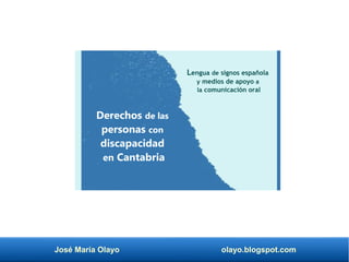 José María Olayo olayo.blogspot.com
Derechos de las
personas con
discapacidad
en Cantabria
Lengua de signos española
y medios de apoyo a
la comunicación oral
 