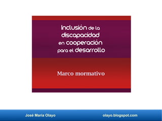 José María Olayo olayo.blogspot.com
Marco mormativo
Inclusión de la
discapacidad
en cooperación
para el desarrollo
 