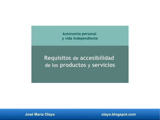 José María Olayo olayo.blogspot.com
Requisitos de accesibilidad
de los productos y servicios
Autonomía personal
y vida independiente
 