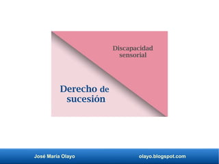 José María Olayo olayo.blogspot.com
Derecho de
sucesión
Discapacidad
sensorial
 