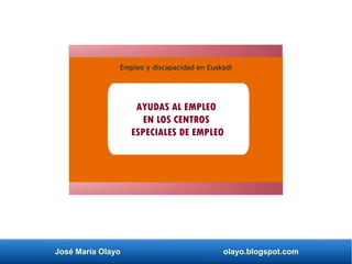 José María Olayo olayo.blogspot.com
Empleo y discapacidad en Euskadi
AYUDAS AL EMPLEO
EN LOS CENTROS
ESPECIALES DE EMPLEO
 