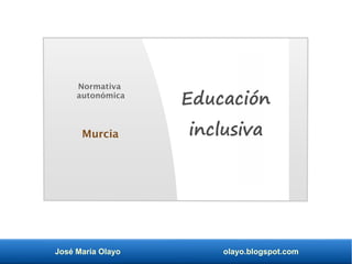 José María Olayo olayo.blogspot.com
Educación
inclusiva
Normativa
autonómica
Murcia
 