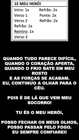 QUANDO TUDO PARECE DIFÍCIL,
QUANDO O CORAÇÃO APERTA,
QUANDO O FRIO BATE EM MEU
ROSTO
E AS FORÇAS SE ACABAM.
EU, CONTINUO A OLHAR PARA O
CÉU.
POIS É DE LÁ QUE VEM MEU
SOCORRO!
TU ÉS O MEU HERÓI,
POSSO FECHAR OS MEUS OLHOS,
POSSO PASSAR PELO FOGO.
EU SEMPRE CONFIAREI!
 