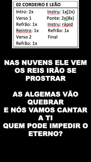 NAS NUVENS ELE VEM
OS REIS IRÃO SE
PROSTRAR
AS ALGEMAS VÃO
QUEBRAR
E NÓS VAMOS CANTAR
A TI
QUEM PODE IMPEDIR O
ETERNO?
 