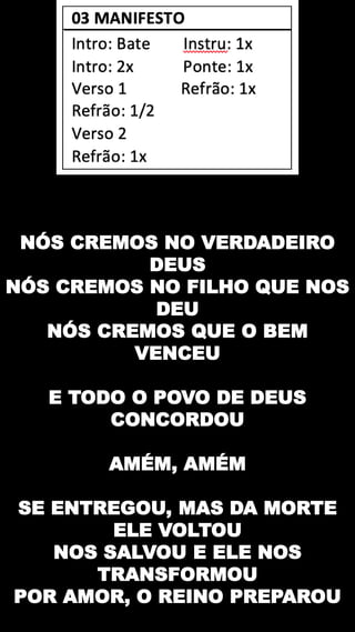 NÓS CREMOS NO VERDADEIRO
DEUS
NÓS CREMOS NO FILHO QUE NOS
DEU
NÓS CREMOS QUE O BEM
VENCEU
E TODO O POVO DE DEUS
CONCORDOU
AMÉM, AMÉM
SE ENTREGOU, MAS DA MORTE
ELE VOLTOU
NOS SALVOU E ELE NOS
TRANSFORMOU
POR AMOR, O REINO PREPAROU
 