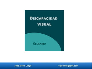 José María Olayo olayo.blogspot.com
Discapacidad
visual
Glosario
 