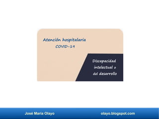 José María Olayo olayo.blogspot.com
Discapacidad
intelectual o
del desarrollo
Atención hospitalaria
COVID-19
 