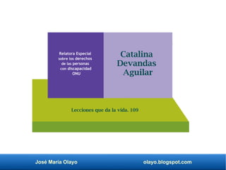 José María Olayo olayo.blogspot.com
Catalina
Devandas
Aguilar
Relatora Especial
sobre los derechos
de las personas
con discapacidad
ONU
Lecciones que da la vida. 109
 