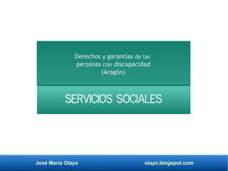 José María Olayo olayo.blogspot.com
Derechos y garantías de las
personas con discapacidad
(Aragón)
Servicios sociales
 
