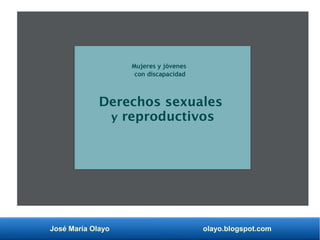 José María Olayo olayo.blogspot.com
Derechos sexuales
y reproductivos
Mujeres y jóvenes
con discapacidad
 