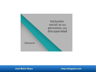 José María Olayo olayo.blogspot.com
Inclusión
social de las
personas con
discapacidad
Glosario
 
