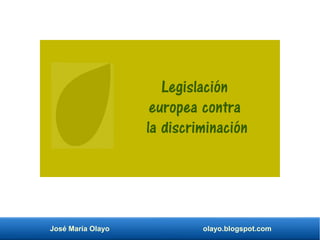 José María Olayo olayo.blogspot.com
Legislación
europea contra
la discriminación
 