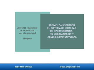 José María Olayo olayo.blogspot.com
Derechos y garantías
de las personas
con discapacidad
(Aragón)
RÉGIMEN SANCIONADOR
EN MATERIA DE IGUALDAD
DE OPORTUNIDADES,
NO DISCRIMINACIÓN Y
ACCESIBILIDAD UNIVERSAL
 