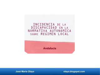 José María Olayo olayo.blogspot.com
INCIDENCIA DE LA
DISCAPACIDAD EN LA
NORMATIVA AUTONÓMICA
SOBRE RÉGIMEN LOCAL
Andalucía
 