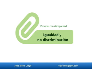 José María Olayo olayo.blogspot.com
Igualdad y
no discriminación
Personas con discapacidad
 