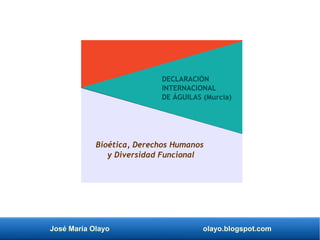 José María Olayo olayo.blogspot.com
Bioética, Derechos Humanos
y Diversidad Funcional
DECLARACIÓN
INTERNACIONAL
DE ÁGUILAS (Murcia)
 