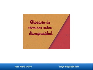 José María Olayo olayo.blogspot.com
Glosario de
términos sobre
discapacidad
 