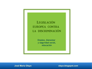 José María Olayo olayo.blogspot.com
Legislación
europea contra
la discriminación
Empleo, bienestar
y seguridad social,
educación
 