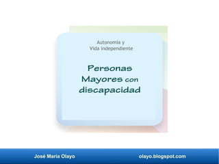 José María Olayo olayo.blogspot.com
Personas
Mayores con
discapacidad
Autonomía y
Vida independiente
 