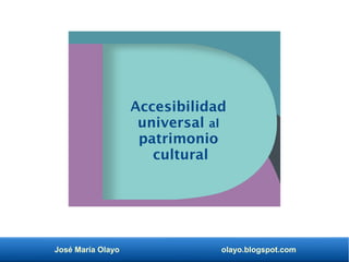 José María Olayo olayo.blogspot.com
Accesibilidad
universal al
patrimonio
cultural
 