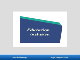 Educación
inclusiva
José María Olayo olayo.blogspot.com
 