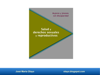 José María Olayo olayo.blogspot.com
Salud y
derechos sexuales
y reproductivos
Mujeres y jóvenes
con discapacidad
 