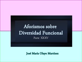 Aforismos sobre
Diversidad Funcional
Parte XXXV
José María Olayo Martínez
 