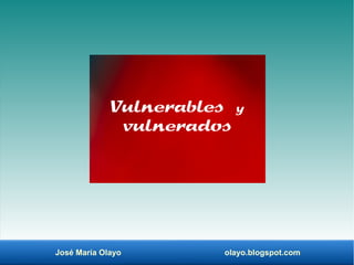 José María Olayo olayo.blogspot.com
Vulnerables y
vulnerados
 