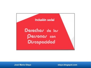 José María Olayo olayo.blogspot.com
Derechos de las
Personas con
Discapacidad
Inclusión social
 