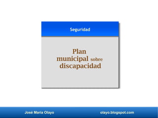 José María Olayo olayo.blogspot.com
Plan
municipal sobre
discapacidad
Seguridad
 