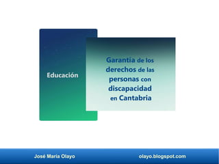 José María Olayo olayo.blogspot.com
Garantía de los
derechos de las
personas con
discapacidad
en Cantabria
Educación
 