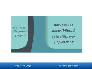José María Olayo olayo.blogspot.com
Requisitos de
accesibilidad
de los sitios web
y aplicaciones
Personas con
discapacidad
y mayores
 