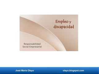 José María Olayo olayo.blogspot.com
Empleo y
discapacidad
Responsabilidad
Social Empresarial
 