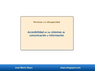 José María Olayo olayo.blogspot.com
Accesibilidad en los sistemas de
comunicación e información
Personas con discapacidad
 