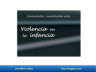 José María Olayo olayo.blogspot.com
Violencia en
la infancia
Concienciación y sensibilización social
 