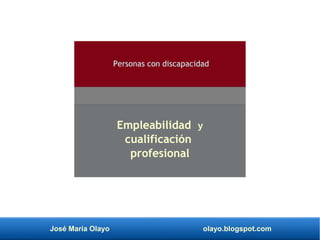 José María Olayo olayo.blogspot.com
Empleabilidad y
cualificación
profesional
Personas con discapacidad
 