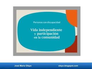 José María Olayo olayo.blogspot.com
Personas con discapacidad
Vida independiente
y participación
en la comunidad
 
