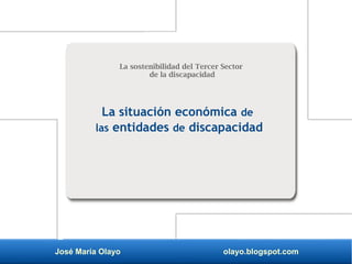 José María Olayo olayo.blogspot.com
La sostenibilidad del Tercer Sector
de la discapacidad
La situación económica de
las entidades de discapacidad
 